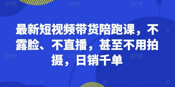 最新短视频带货陪跑课，不露脸、不直播，甚至不用拍摄，日销千单-吾藏分享