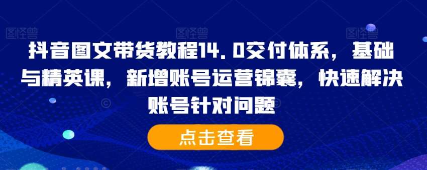 抖音图文带货教程14.0交付体系，基础与精英课，新增账号运营锦囊，快速解决账号针对问题-吾藏分享