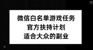 微信白名单游戏任务，官方扶持计划，适合大众的副业【揭秘】-吾藏分享