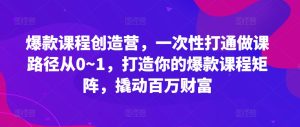 爆款课程创造营，​一次性打通做课路径从0~1，打造你的爆款课程矩阵，撬动百万财富-吾藏分享