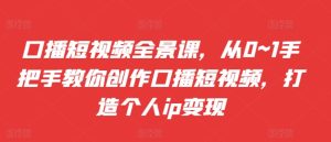 口播短视频全景课，​从0~1手把手教你创作口播短视频，打造个人ip变现-吾藏分享