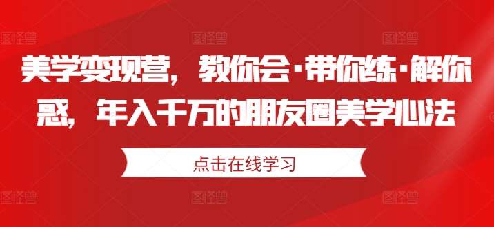 美学变现营，教你会·带你练·解你惑，年入千万的朋友圈美学心法-吾藏分享