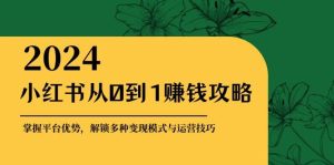 小红书从0到1赚钱攻略：掌握平台优势，解锁多种变现赚钱模式与运营技巧-吾藏分享