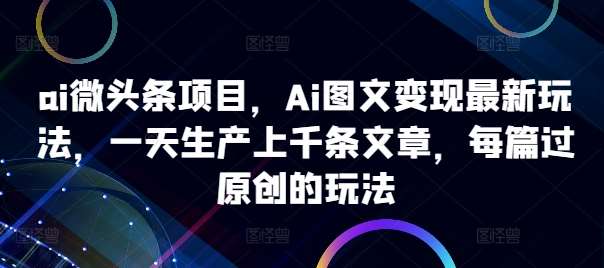 ai微头条项目，Ai图文变现最新玩法，一天生产上千条文章，每篇过原创的玩法-吾藏分享