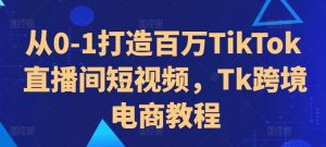 从0-1打造百万TikTok直播间短视频，Tk跨境电商教程-吾藏分享