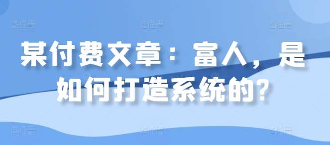 某付费文章：富人，是如何打造系统的?-吾藏分享