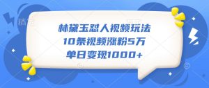 林黛玉怼人视频玩法，10条视频涨粉5万，单日变现1000+-吾藏分享