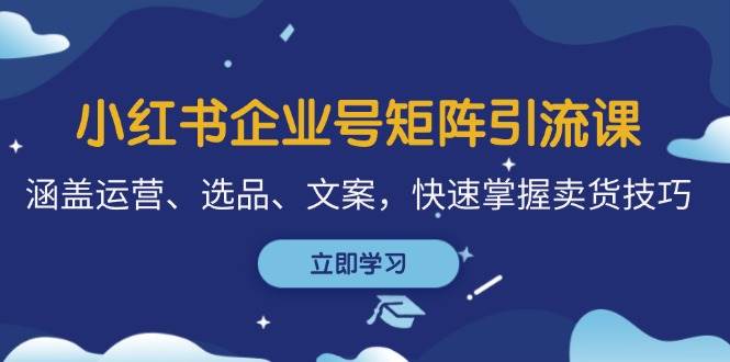 小红书企业号矩阵引流课，涵盖运营、选品、文案，快速掌握卖货技巧-吾藏分享