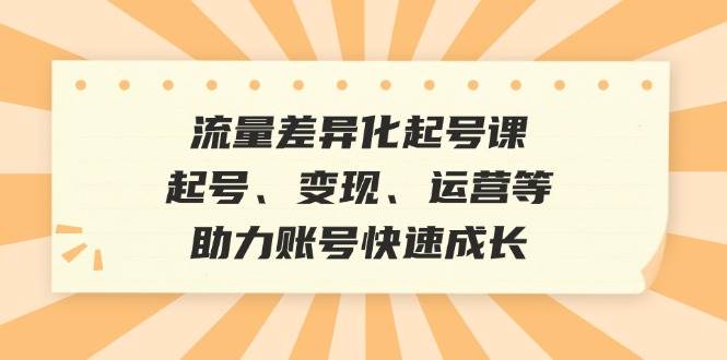 流量差异化起号课：起号、变现、运营等，助力账号快速成长-吾藏分享