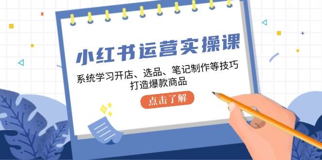 小红书运营实操课，系统学习开店、选品、笔记制作等技巧，打造爆款商品-吾藏分享