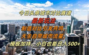 今日头条城市对比赛道最新玩法，制造对比引发共鸣，天生自带城市流量，小白也能日入500+【揭秘】-吾藏分享