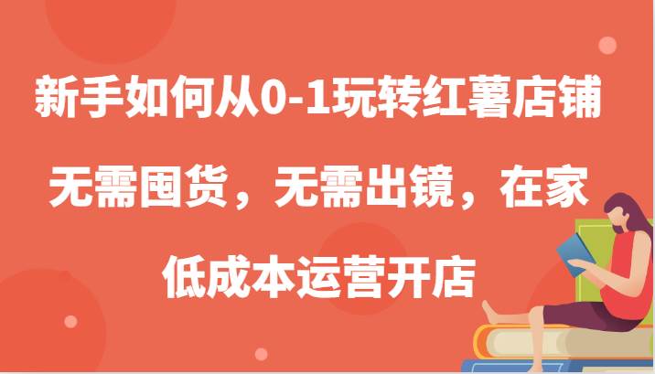 新手如何从0-1玩转红薯店铺，无需囤货，无需出镜，在家低成本运营开店-吾藏分享