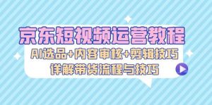 京东短视频运营教程：AI选品+内容审核+剪辑技巧，详解带货流程与技巧-吾藏分享