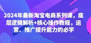 2024年最新淘宝电商系列课，底层逻辑解析+核心操作教程，运营、推广提升能力的必学-吾藏分享