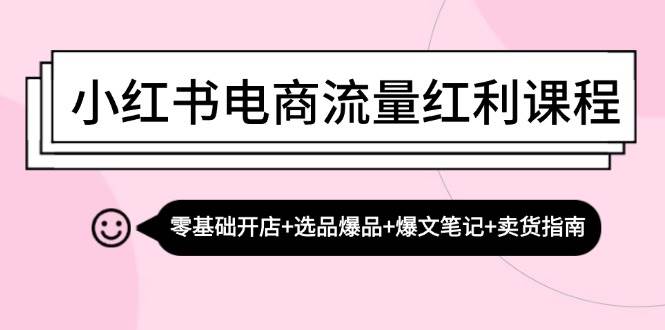 小红书电商流量红利课程：零基础开店+选品爆品+爆文笔记+卖货指南-吾藏分享