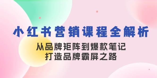 小红书营销课程全解析，从品牌矩阵到爆款笔记，打造品牌霸屏之路-吾藏分享