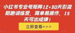 小红书专业号矩阵12+30天引流陪跑训练营，简单易操作，15天可出成绩!-吾藏分享