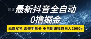 最新抖音全自动0撸掘金，无需实名，无需手机卡，小白矩阵操作日入2000+-吾藏分享