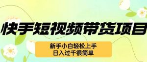 快手短视频带货项目，最新玩法 新手小白轻松上手，日入过千很简单-吾藏分享