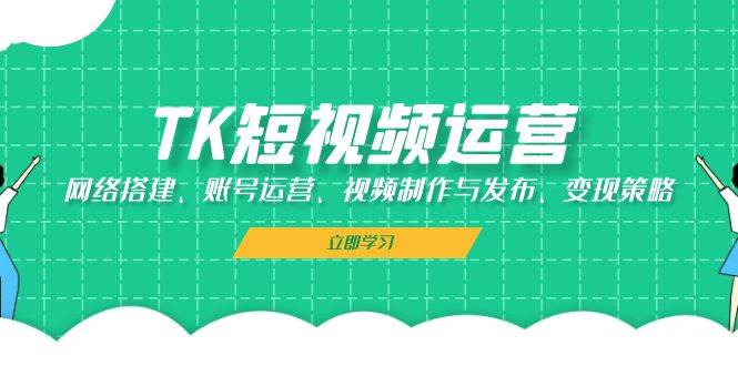 TK短视频运营：网络搭建、账号运营、视频制作与发布、变现策略-吾藏分享