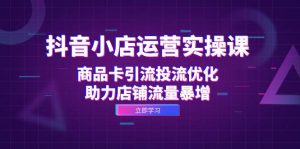 抖音小店运营实操课：商品卡引流投流优化，助力店铺流量暴增-吾藏分享