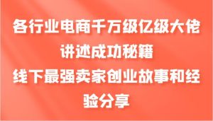 各行业电商千万级亿级大佬讲述成功秘籍，线下最强卖家创业故事和经验分享-吾藏分享