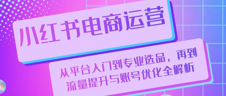 小红书电商运营：从平台入门到专业选品，再到流量提升与账号优化全解析-吾藏分享