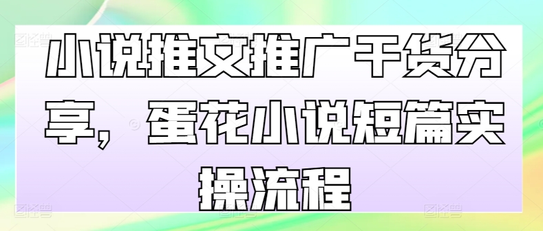 小说推文推广干货分享，蛋花小说短篇实操流程-吾藏分享