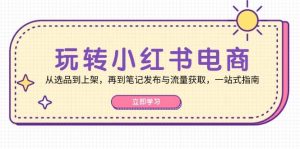 玩转小红书电商：从选品到上架，再到笔记发布与流量获取，一站式指南-吾藏分享