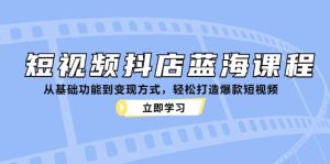 短视频抖店蓝海课程：从基础功能到变现方式，轻松打造爆款短视频-吾藏分享