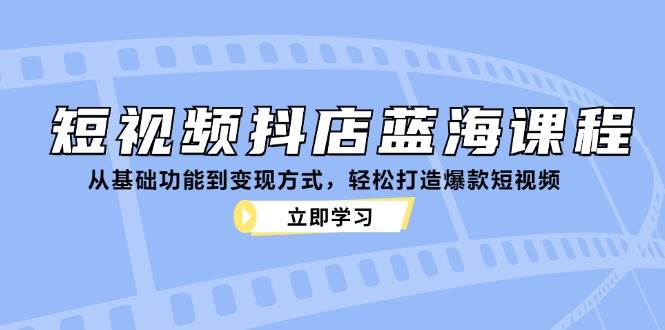 短视频抖店蓝海课程：从基础功能到变现方式，轻松打造爆款短视频-吾藏分享