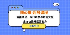 随心推-起号课程：直播流程、执行细节与数据复盘，全方位提升运营能力-吾藏分享