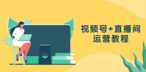 视频号+直播间运营教程：作品创作、直播设置与数据分析一网打尽-吾藏分享