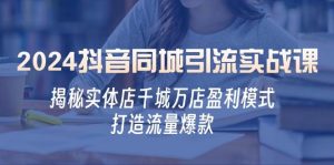 2024抖音同城引流实战课：揭秘实体店千城万店盈利模式，打造流量爆款-吾藏分享