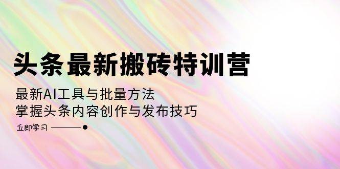 头条最新搬砖特训营：最新AI工具与批量方法，掌握头条内容创作与发布技巧-吾藏分享