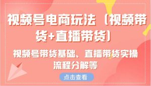 视频号电商玩法（视频带货+直播带货）含视频号带货基础、直播带货实操流程分解等-吾藏分享