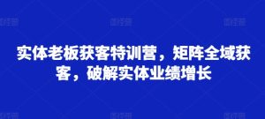 实体老板获客特训营，矩阵全域获客，破解实体业绩增长-吾藏分享