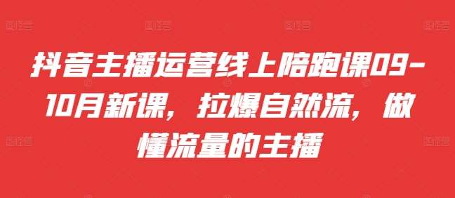 抖音主播运营线上陪跑课09-10月新课，拉爆自然流，做懂流量的主播-吾藏分享