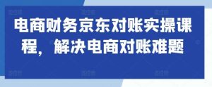 电商财务京东对账实操课程，解决电商对账难题-吾藏分享