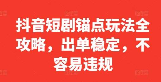 抖音短剧锚点玩法全攻略，出单稳定，不容易违规-吾藏分享