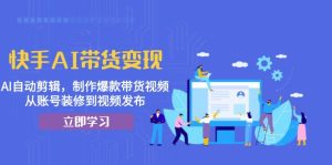 快手AI带货变现：AI自动剪辑，制作爆款带货视频，从账号装修到视频发布-吾藏分享