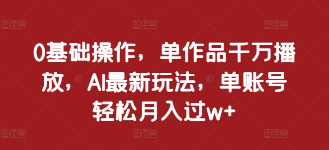 0基础操作，单作品千万播放，AI最新玩法，单账号轻松月入过w+-吾藏分享