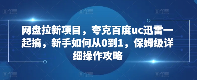 网盘拉新项目，夸克百度uc迅雷一起搞，新手如何从0到1，保姆级详细操作攻略-吾藏分享