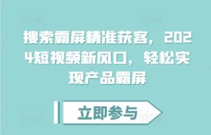 搜索霸屏精准获客，2024短视频新风口，轻松实现产品霸屏-吾藏分享