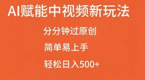 AI赋能中视频最新玩法，分分钟过原创，简单易上手，轻松日入500+-吾藏分享