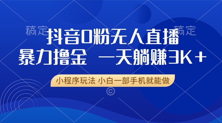 抖音0粉无人直播暴力掘金，一天躺赚3K+，小白一部手机就能做-吾藏分享