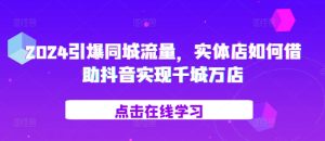 2024引爆同城流量，​实体店如何借助抖音实现千城万店-吾藏分享