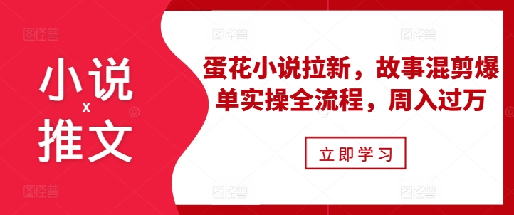 小说推文之蛋花小说拉新，故事混剪爆单实操全流程，周入过万-吾藏分享