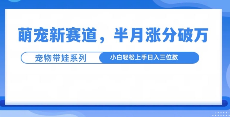 萌宠新赛道，萌宠带娃，半月涨粉10万+，小白轻松入手-吾藏分享