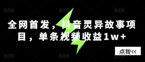 全网首发，抖音灵异故事项目，单条视频收益1w+-吾藏分享